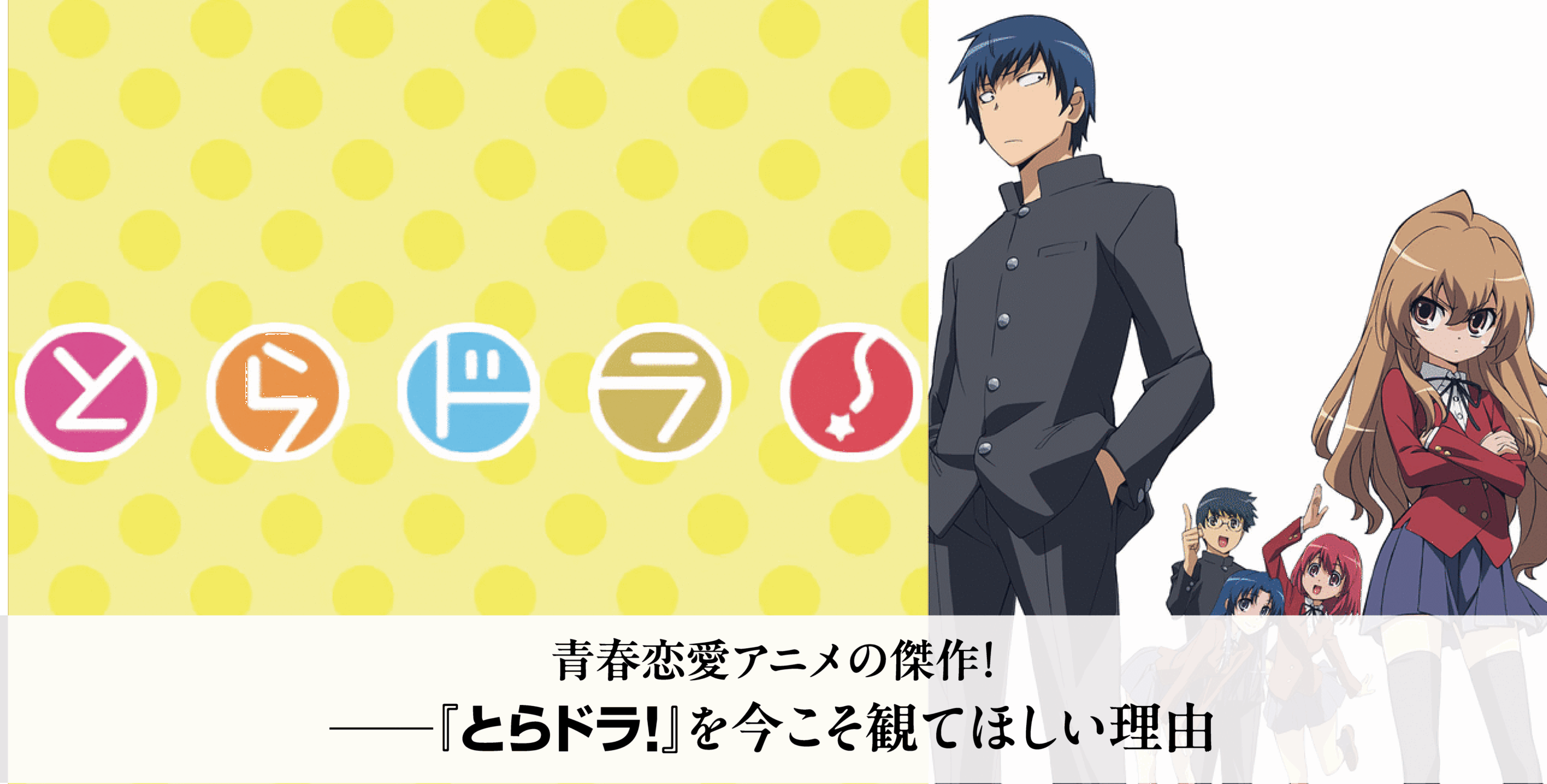 アニメ『とらドラ！』を今こそ見てほしい理由。物語は？配信は？徹底解説